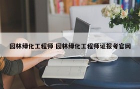 园林绿化工程师 园林绿化工程师证报考官网
