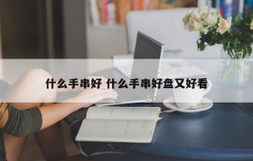 什么手串好 什么手串好盘又好看