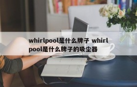 whirlpool是什么牌子 whirlpool是什么牌子的吸尘器